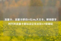 流量卡，流量卡移动19元200g大王卡，解锁数字时代的流量卡新玩法亿乐社区SUP货源站