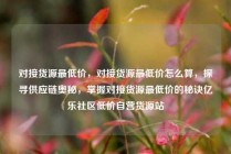 对接货源最低价，对接货源最低价怎么算，探寻供应链奥秘，掌握对接货源最低价的秘诀亿乐社区低价自营货源站