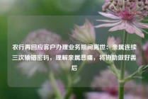 农行再回应客户办理业务期间离世：亲属连续三次输错密码，理解亲属悲痛，将协助做好善后