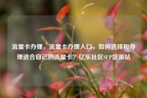 流量卡办理，流量卡办理入口，如何选择和办理适合自己的流量卡？亿乐社区SUP货源站