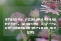 抖音涨流量网站，抖音涨流量网站,抖音涨流量网站有哪些，抖音流量加速器，第三方平台如何助力短视频内容破圈传播亿乐社区低价自营货源站
