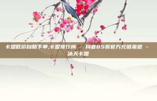 卡盟低价自助下单,卡盟排行榜 - 抖音85折官方充值渠道 - 冰天卡盟