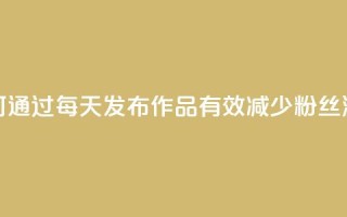 如何通过每天发布作品有效减少粉丝流失