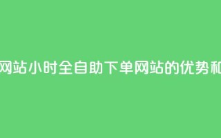 24小时全自助下单网站qq - 24小时全自助下单网站qq的优势和使用技巧!