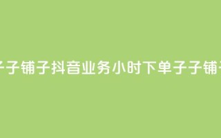 抖音业务下单24小时子子铺子 - 抖音业务24小时下单子子铺子服务——新标题!