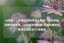 QQ会员，qq会员自动续费怎么取消，社交权益的数字化革新，QQ会员如何构建Z世代专属特权体系亿乐社区SUP货源站