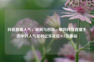 抖音直播人气，破局与创新，解码抖音直播生态中的人气密码亿乐社区SUP货源站