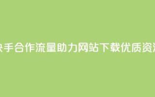 快手合作流量助力，网站下载优质资源