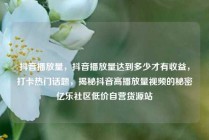 抖音播放量，抖音播放量达到多少才有收益，打卡热门话题，揭秘抖音高播放量视频的秘密亿乐社区低价自营货源站