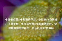 小红书点赞24小时服务平台，小红书24h自助推广下单平台，小红书点赞24小时服务平台，快速提升你的好评率！亿乐社区SUP货源站