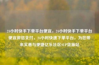 24小时快手下单平台便宜，24小时快手下单平台便宜微信支付，24小时快速下单平台，为您带来实惠与便捷亿乐社区SUP货源站