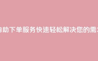 自助下单服务：快速轻松解决您的需求!