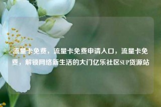 流量卡免费，流量卡免费申请入口，流量卡免费，解锁网络新生活的大门亿乐社区SUP货源站