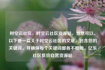 时空云社区，时空云社区货源站，当然可以。以下是一篇关于时空云社区的文章，包含您的关键词，并确保每个关键词都各不相同。亿乐社区低价自营货源站