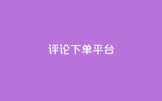 评论下单平台,dy低价下单平台最便宜 - dy秒刷 - ks超低价自助下单软件
