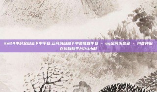 ks24小时全自主下单平台,云商城自助下单最便宜平台 - qq空间访客多 - 抖音评论在线自助平台24小时