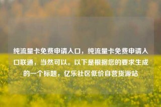 纯流量卡免费申请入口，纯流量卡免费申请入口联通，当然可以。以下是根据您的要求生成的一个标题，亿乐社区低价自营货源站
