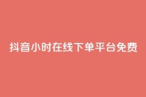 抖音24小时在线下单平台免费 - 抖音24小时在线订购，简单便捷！!