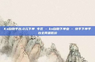Ks自助平台,0元下单 专区 - ks自助下单业 - 快手下单平台全网最低价