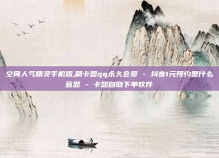 空间人气精灵手机版,刷卡盟qq永久会员 - 抖音1元预约是什么意思 - 卡盟自助下单软件