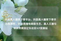 抖音真人播放下单平台，抖音真人播放下单平台有哪些，抖音直播电商新生态，真人主播引领消费潮流亿乐社区SUP货源站