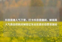 抖音直播人气下单，打卡抖音直播间，解锁高人气商品的购买秘密亿乐社区低价自营货源站