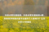 抖音点赞充值链接，抖音点赞充值链接50赞，如何有效利用抖音平台提升个人影响力？亿乐社区SUP货源站