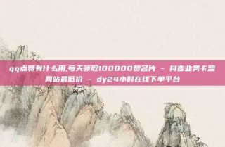 qq点赞有什么用,每天领取100000赞名片 - 抖音业务卡盟网站最低价 - dy24小时在线下单平台