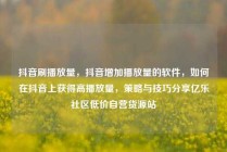 抖音刷播放量，抖音增加播放量的软件，如何在抖音上获得高播放量，策略与技巧分享亿乐社区低价自营货源站