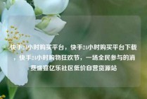 快手24小时购买平台，快手24小时购买平台下载，快手24小时购物狂欢节，一场全民参与的消费盛宴亿乐社区低价自营货源站