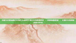 抖音50赞自助24小时,ks业务下单24小时最低价 - 抖音自助商城 - 卡盟24小时自动发卡平台