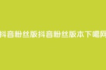 抖音粉丝版app(抖音粉丝版本APP)