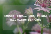 卡易信社区，卡易信app，卡易信社区，构建金融互助新生态亿乐社区SUP货源站