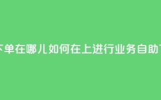 qq业务自助下单在哪儿 - 如何在QQ上进行业务自助下单!
