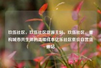 玖伍社区，玖伍社区货源主站，玖伍社区，重构城市共生体的温暖样本亿乐社区低价自营货源站
