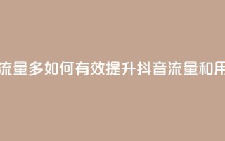 抖音怎样养好流量多 - 如何有效提升抖音流量和用户互动~