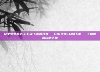 快手业务网站,彩虹发卡官网授权 - 100赞05自助下单 - 卡盟官网自助下单