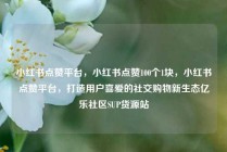 小红书点赞平台，小红书点赞100个1块，小红书点赞平台，打造用户喜爱的社交购物新生态亿乐社区SUP货源站