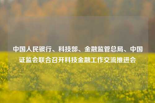 中国人民银行、科技部	、金融监管总局、中国证监会联合召开科技金融工作交流推进会  第1张