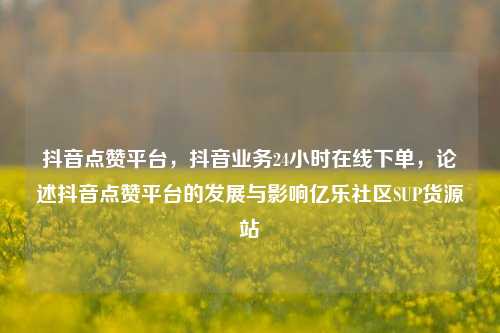 抖音点赞平台，抖音业务24小时在线下单	，论述抖音点赞平台的发展与影响亿乐社区SUP货源站  第1张
