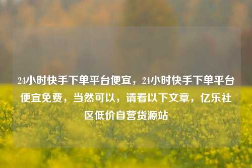 24小时快手下单平台便宜	，24小时快手下单平台便宜免费，当然可以，请看以下文章	，亿乐社区低价自营货源站  第1张