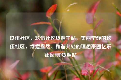 玖伍社区，玖伍社区货源主站	，美丽宁静的玖伍社区，绿意盎然、和谐共处的理想家园亿乐社区SUP货源站  第1张
